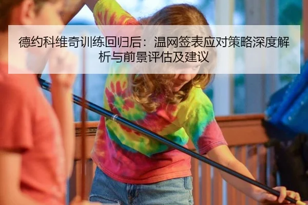 德约科维奇训练回归后：温网签表应对策略深度解析与前景评估及建议